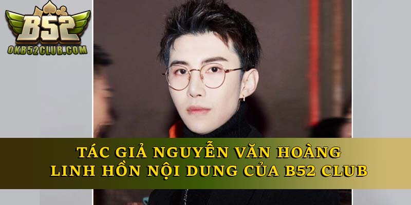 Tác Giả Nguyễn Văn Hoàng – Linh Hồn Nội Dung Của B52 Club Tác Giả Nguyễn Văn Hoàng – Linh Hồn Nội Dung Của B52 Club
